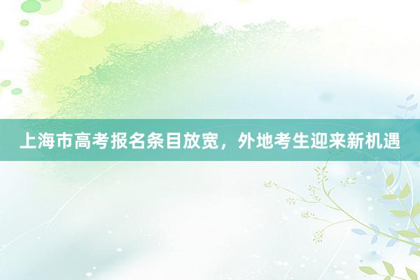 上海市高考报名条目放宽，外地考生迎来新机遇