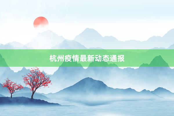 杭州疫情最新动态通报