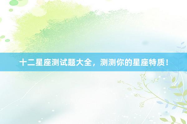 十二星座测试题大全,测测你的星座特质!