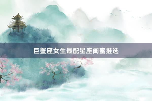 巨蟹座女生最配星座闺蜜推选