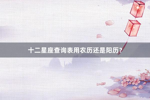 十二星座查询表用农历还是阳历?